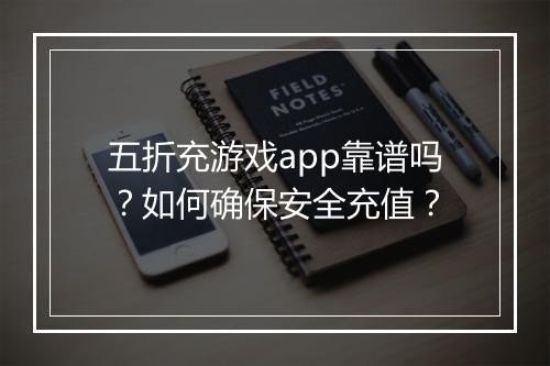 五折充游戏app靠谱吗？如何确保安全充值？