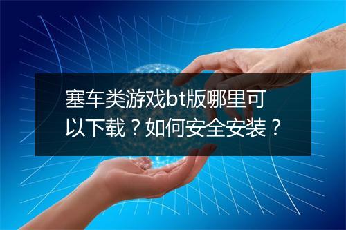 塞车类游戏bt版哪里可以下载？如何安全安装？