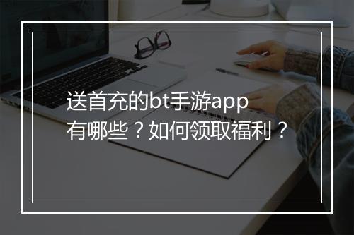 送首充的bt手游app有哪些?如何领取福利?