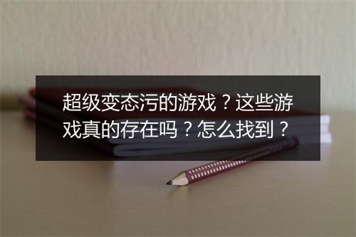 超级变态污的游戏?这些游戏真的存在吗?怎么找到?