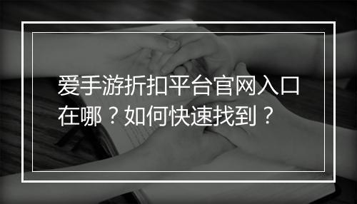 爱手游折扣平台官网入口在哪?如何快速找到?
