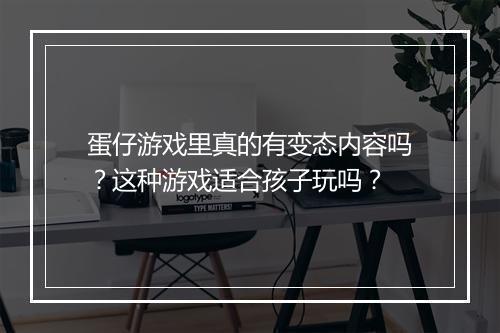 蛋仔游戏里真的有变态内容吗?这种游戏适合孩子玩吗?