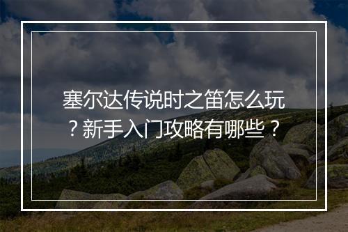 塞尔达传说时之笛怎么玩?新手入门攻略有哪些?