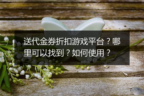 送代金券折扣游戏平台?哪里可以找到?如何使用?