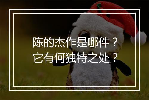 陈的杰作是哪件?它有何独特之处?