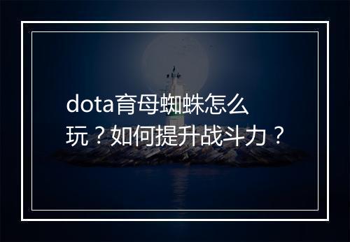 dota育母蜘蛛怎么玩?如何提升战斗力?