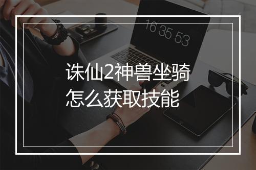 诛仙2神兽坐骑怎么获取技能