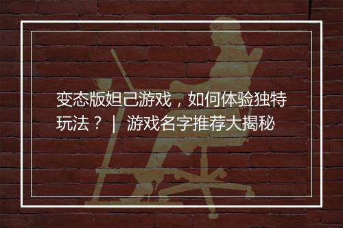 变态版妲己游戏，如何体验独特玩法？｜ 游戏名字推荐大揭秘