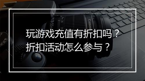玩游戏充值有折扣吗?折扣活动怎么参与?