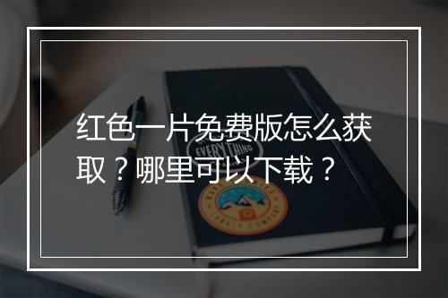 红色一片免费版怎么获取?哪里可以下载?
