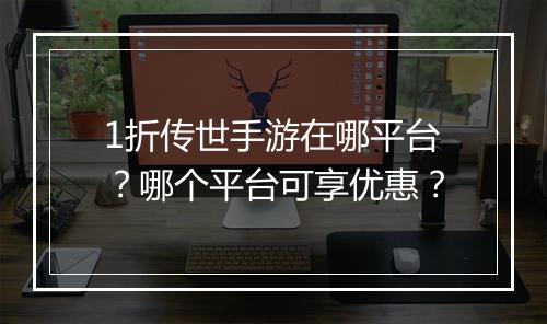 1折传世手游在哪平台?哪个平台可享优惠?
