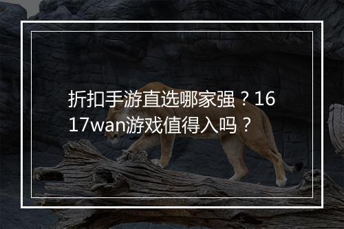 折扣手游直选哪家强?1617wan游戏值得入吗?