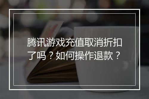 腾讯游戏充值取消折扣了吗？如何操作退款？