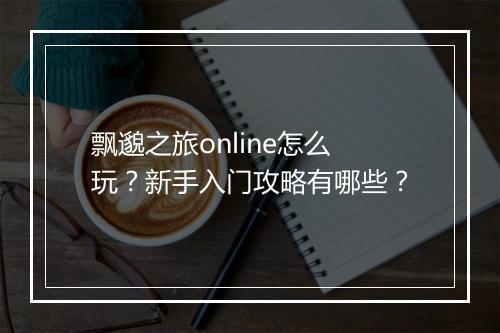 飘邈之旅online怎么玩？新手入门攻略有哪些？