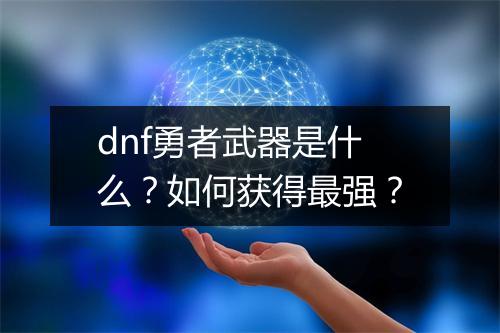 dnf勇者武器是什么?如何获得最强?