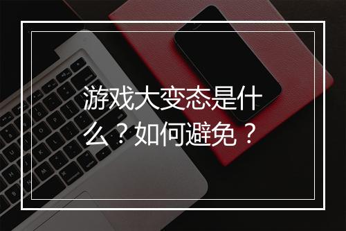 游戏大变态是什么?如何避免?