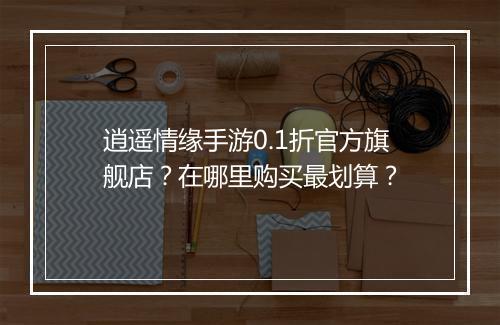 逍遥情缘手游0.1折官方旗舰店?在哪里购买最划算?