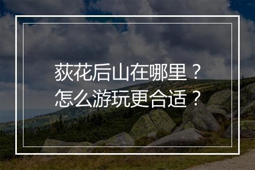 荻花后山在哪里?怎么游玩更合适?