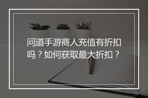 问道手游商人充值有折扣吗?如何获取最大折扣?