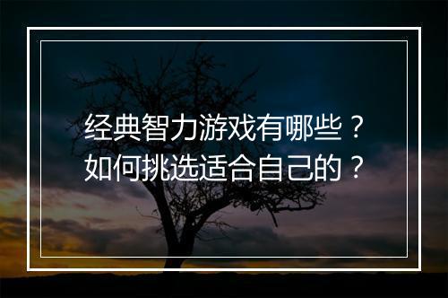 经典智力游戏有哪些?如何挑选适合自己的?