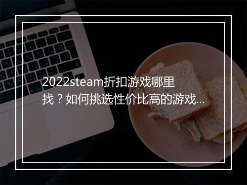 2022steam折扣游戏哪里找?如何挑选性价比高的游戏?