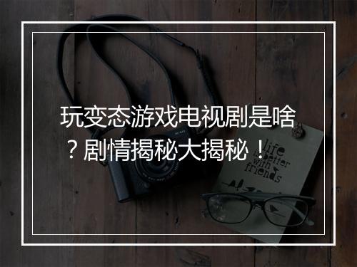玩变态游戏电视剧是啥?剧情揭秘大揭秘!