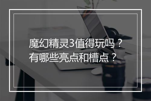 魔幻精灵3值得玩吗？有哪些亮点和槽点？