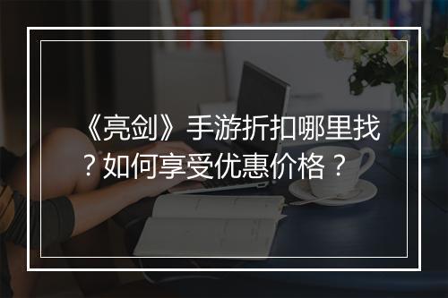 《亮剑》手游折扣哪里找？如何享受优惠价格？
