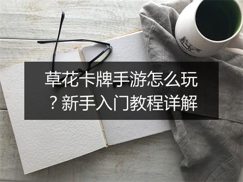 草花卡牌手游怎么玩？新手入门教程详解