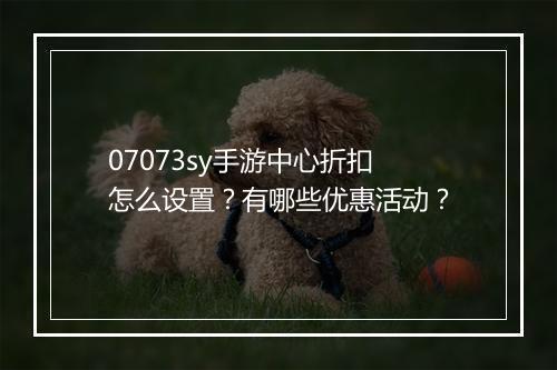 07073sy手游中心折扣怎么设置?有哪些优惠活动?