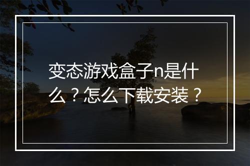 变态游戏盒子n是什么?怎么下载安装?