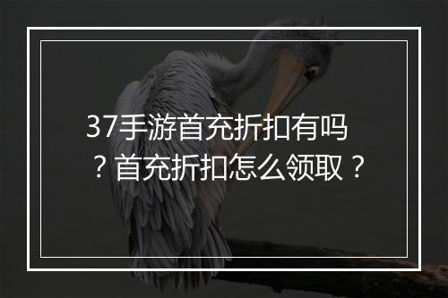 37手游首充折扣有吗?首充折扣怎么领取?