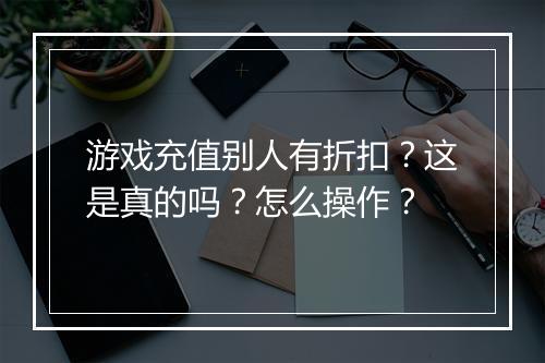 游戏充值别人有折扣?这是真的吗?怎么操作?