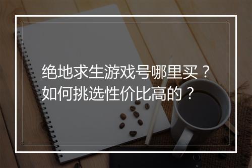 绝地求生游戏号哪里买?如何挑选性价比高的?