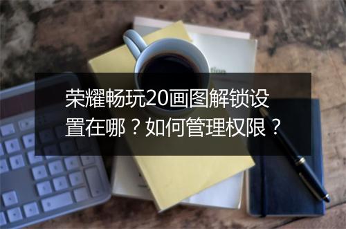 荣耀畅玩20画图解锁设置在哪？如何管理权限？
