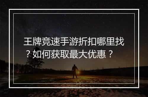 王牌竞速手游折扣哪里找？如何获取最大优惠？