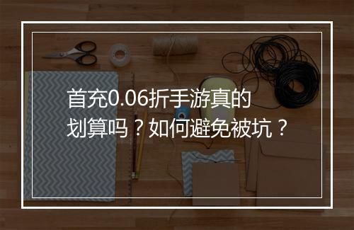 首充0.06折手游真的划算吗?如何避免被坑?