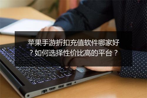 苹果手游折扣充值软件哪家好?如何选择性价比高的平台?