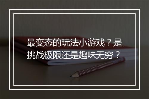 最变态的玩法小游戏？是挑战极限还是趣味无穷？