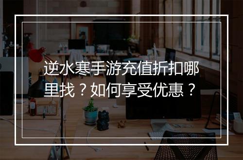 逆水寒手游充值折扣哪里找?如何享受优惠?