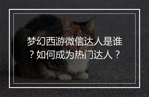 梦幻西游微信达人是谁?如何成为热门达人?