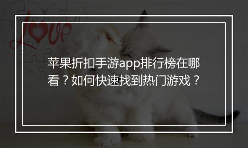 苹果折扣手游app排行榜在哪看?如何快速找到热门游戏?