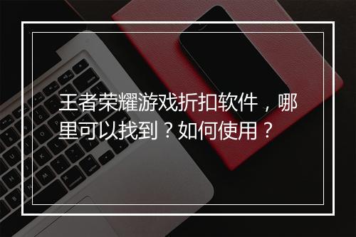 王者荣耀游戏折扣软件，哪里可以找到？如何使用？