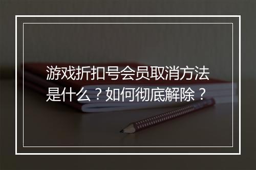 游戏折扣号会员取消方法是什么?如何彻底解除?