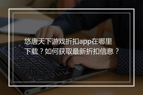 悠唐天下游戏折扣app在哪里下载？如何获取最新折扣信息？