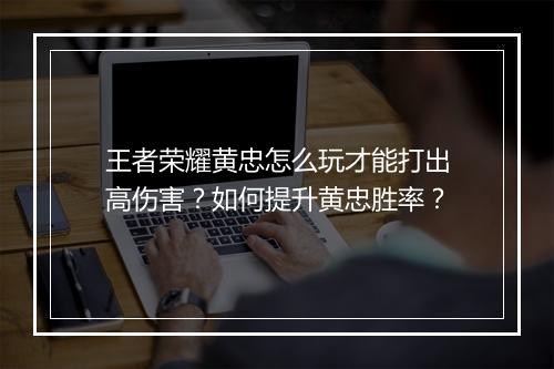 王者荣耀黄忠怎么玩才能打出高伤害?如何提升黄忠胜率?