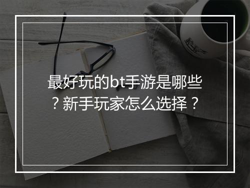 最好玩的bt手游是哪些?新手玩家怎么选择?