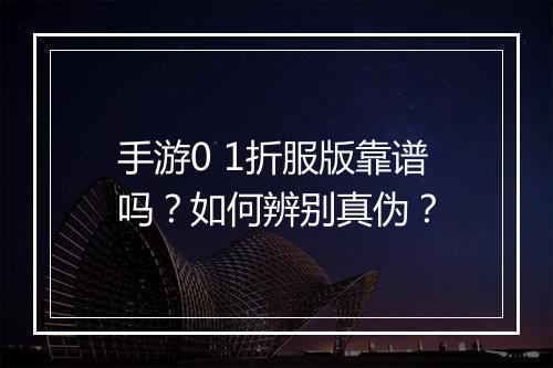 手游0 1折服版靠谱吗?如何辨别真伪?
