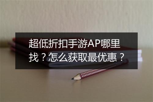 超低折扣手游AP哪里找？怎么获取最优惠？