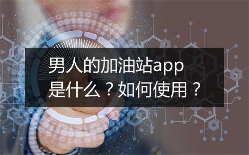 男人的加油站app是什么?如何使用?